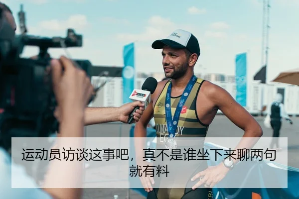 运动员访谈这事吧，真不是谁坐下来聊两句就有料
