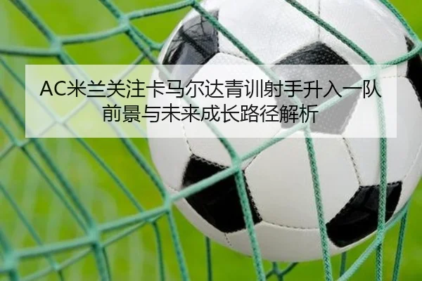 AC米兰关注卡马尔达青训射手升入一队前景与未来成长路径解析