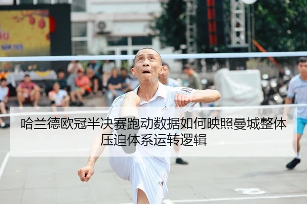 哈兰德欧冠半决赛跑动数据如何映照曼城整体压迫体系运转逻辑