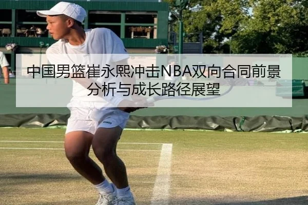 中国男篮崔永熙冲击NBA双向合同前景分析与成长路径展望