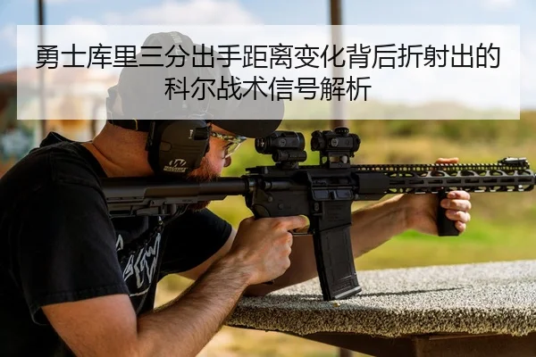 勇士库里三分出手距离变化背后折射出的科尔战术信号解析