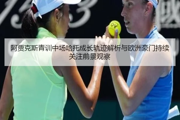 阿贾克斯青训中场哈托成长轨迹解析与欧洲豪门持续关注前景观察
