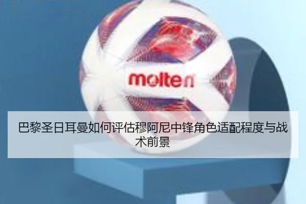 巴黎圣日耳曼如何评估穆阿尼中锋角色适配程度与战术前景