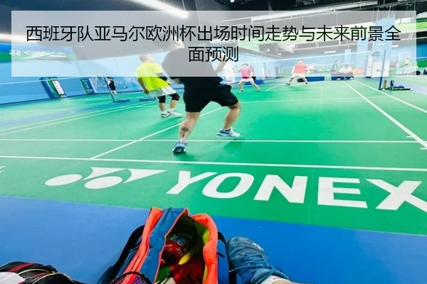 西班牙队亚马尔欧洲杯出场时间走势与未来前景全面预测