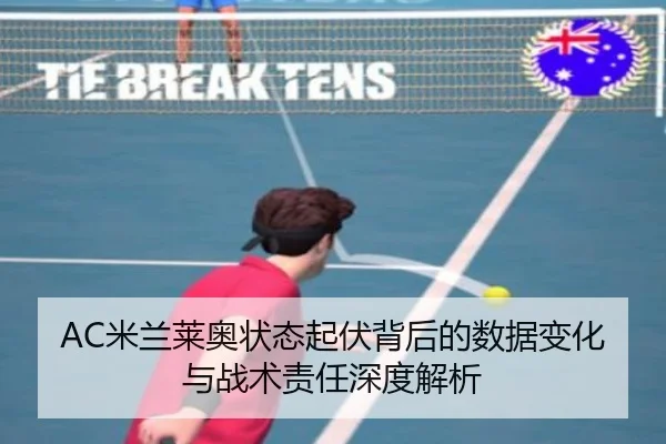 AC米兰莱奥状态起伏背后的数据变化与战术责任深度解析