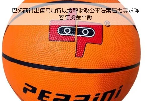 巴黎商讨出售乌加特以缓解财政公平法案压力寻求阵容与资金平衡