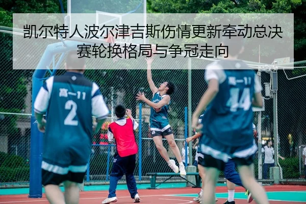 凯尔特人波尔津吉斯伤情更新牵动总决赛轮换格局与争冠走向