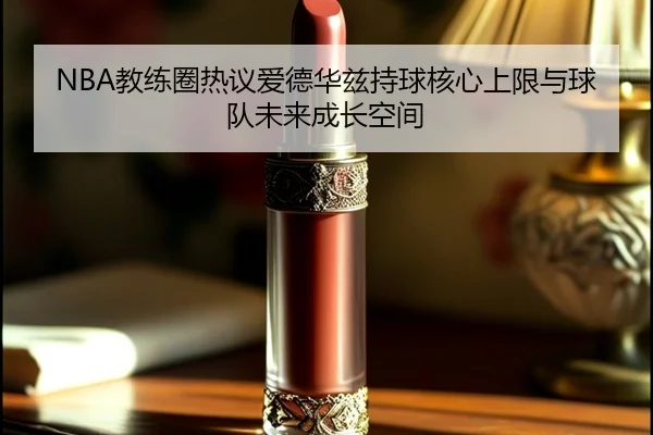 NBA教练圈热议爱德华兹持球核心上限与球队未来成长空间
