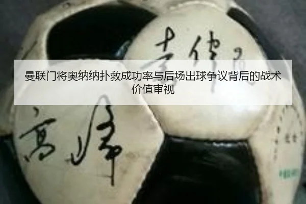 曼联门将奥纳纳扑救成功率与后场出球争议背后的战术价值审视
