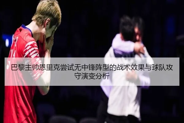巴黎主帅恩里克尝试无中锋阵型的战术效果与球队攻守演变分析