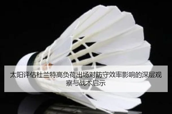 太阳评估杜兰特高负荷出场对防守效率影响的深层观察与战术启示